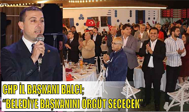 CHP İL BAŞKANI BALCI; “BELEDİYE BAŞKANINI ÖRGÜT SEÇECEK”
