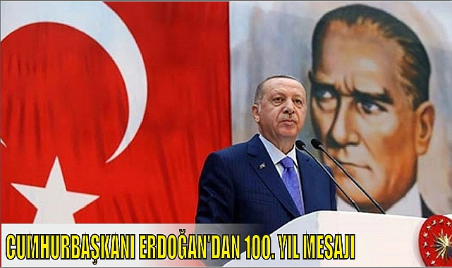CUMHURBAŞKANI ERDOĞAN’DAN 100. YIL MESAJI