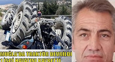 MUĞLA’DA TRAKTÖR DEVRİLDİ 1 İŞÇİ HAYATINI KAYBETTİ
