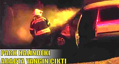 PARK HALİNDEKİ ARAÇTA YANGIN ÇIKTI