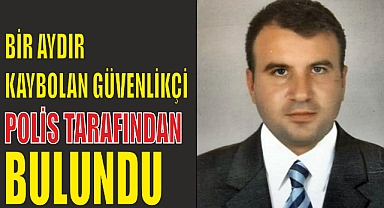 BİR AYDIR KAYBOLAN GÜVENLİKÇİ, POLİS TARAFINDAN BULUNDU