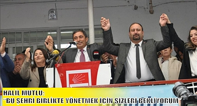 HALİL MUTLU: “BU ŞEHRİ BİRLİKTE YÖNETMEK İÇİN SİZLERİ BEKLİYORUM”
