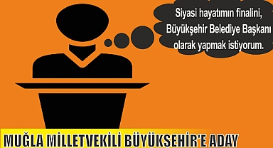 MUĞLA MİLLETVEKİLİ BÜYÜKŞEHİR'E ADAY
