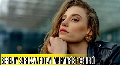 SERENAY SARIKAYA ROTAYI MARMARİS’E ÇEVİRDİ