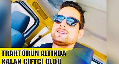 TRAKTÖRÜN ALTINDA KALAN ÇİFTÇİ ÖLDÜ
