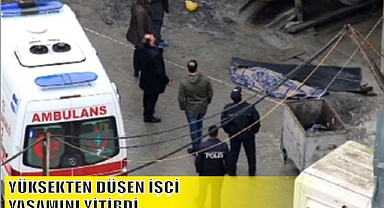 YÜKSEKTEN DÜŞEN İŞÇİ YAŞAMINI YİTİRDİ