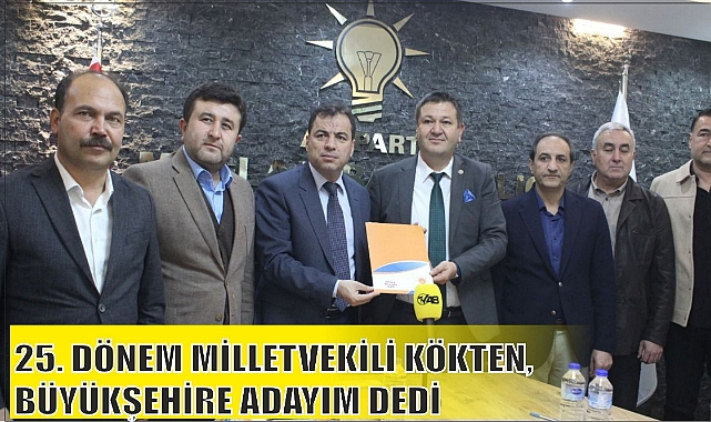 25. DÖNEM MİLLETVEKİLİ KÖKTEN, BÜYÜKŞEHİRE ADAYIM DEDİ
