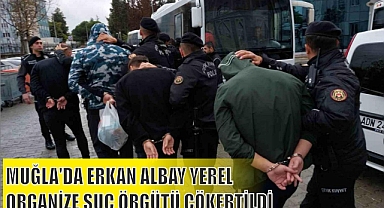 MUĞLA’DA ERKAN ALBAY YEREL ORGANİZE SUÇ ÖRGÜTÜ ÇÖKERTİLDİ