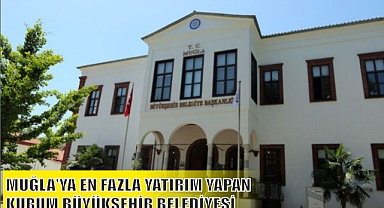 MUĞLA’YA EN FAZLA YATIRIM YAPAN KURUM BÜYÜKŞEHİR BELEDİYESİ
