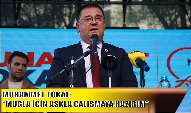MUHAMMET TOKAT: “MUĞLA İÇİN AŞKLA ÇALIŞMAYA HAZIRIM”