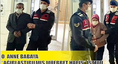 O ANNE BABAYA “AĞIRLAŞTIRILMIŞ MÜEBBET HAPİS” İSTEMİ
