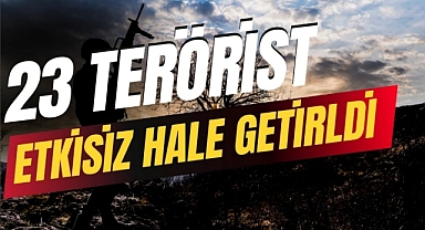 23 TERÖRİST ETKİSİZ HALE GETİRİLDİ