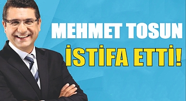 MEHMET TOSUN İSTİFA ETTİ