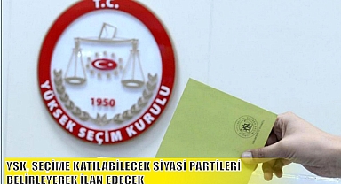 YSK, SEÇİME KATILABİLECEK SİYASİ PARTİLERİ BELİRLEYEREK İLAN EDECEK