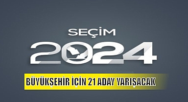 BÜYÜKŞEHİR İÇİN 21 ADAY YARIŞACAK