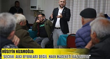 HÜSEYİN NİZAMOĞLU: “SEÇİMİ, ALGI OYUNLARI DEĞİL, HALK HAREKETİ KAZANIYOR”