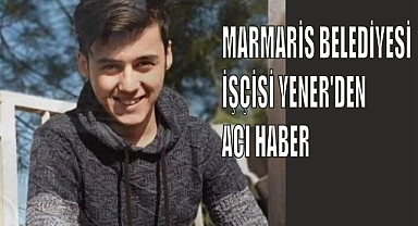 MARMARİS BELEDİYESİ İŞÇİSİ YENER’DEN ACI HABER