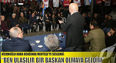 NİZAMOĞLU BABA OCAĞINDA MENTEŞE’YE SESLENDİ: “BEN ULAŞILIR BİR BAŞKAN OLMAYA GELDİM”
