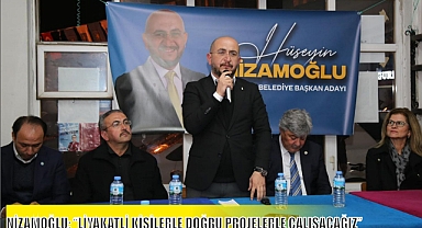 NİZAMOĞLU; “LİYAKATLİ KİŞİLERLE DOĞRU PROJELERLE ÇALIŞACAĞIZ”