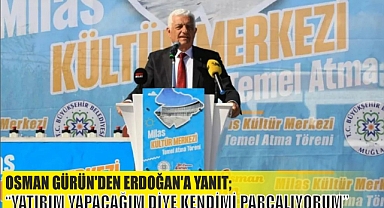 OSMAN GÜRÜN’DEN ERDOĞAN’A YANIT; “YATIRIM YAPACAĞIM DİYE KENDİMİ PARÇALIYORUM”