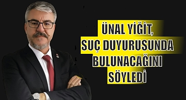 ÜNAL YİĞİT, SUÇ DUYURUSUNDA BULUNACAĞINI SÖYLEDİ