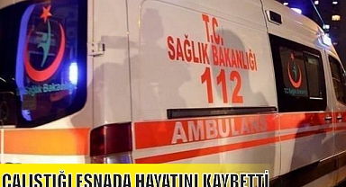 ÇALIŞTIĞI ESNADA HAYATINI KAYBETTİ