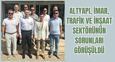 ALTYAPI, İMAR, TRAFİK VE İNŞAAT SEKTÖRÜNÜN SORUNLARI GÖRÜŞÜLDÜ