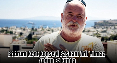 Bodrum Kent Konseyi Başkanı Arif Yılmaz Yoğun Bakımda