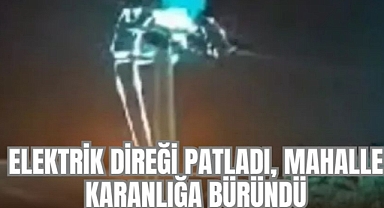 ELEKTRİK DİREĞİ PATLADI, MAHALLE KARANLIĞA BÜRÜNDÜ