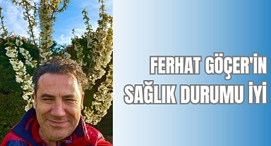 FERHAT GÖÇER'İN SAĞLIK DURUMU İYİ