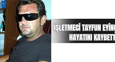 İŞLETMECİ TAYFUN EYİNÇ HAYATINI KAYBETTİ