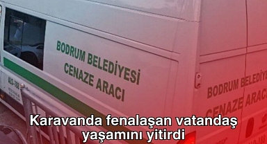 Karavanda fenalaşan vatandaş yaşamını yitirdi