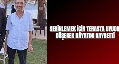 SERİNLEMEK İÇİN TERASTA UYUDU, DÜŞEREK HAYATINI KAYBETTİ