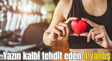 Yazın kalbi tehdit eden 4 yanlış