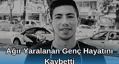 Ağır Yaralanan Genç Hayatını Kaybetti