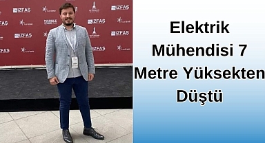 ELEKTRİK MÜHENDİSİ 7 METRE YÜKSEKTEN DÜŞTÜ