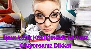 İşten Uzak Kaldığınızda Mutsuz Oluyorsanız Dikkat