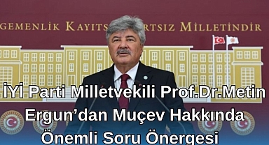 İYİ Parti Milletvekili Prof. Dr. Metin Ergun’dan MUÇEV Hakkında Önemli Soru Önergesi