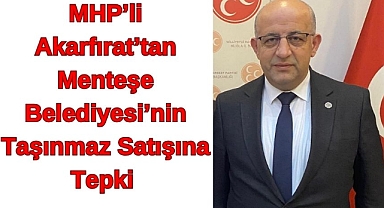 MHP’Lİ AKARFIRAT’TAN MENTEŞE BELEDİYESİ’NİN TAŞINMAZ SATIŞINA TEPKİ