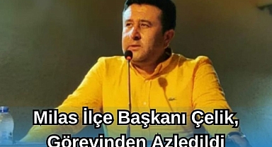Milas İlçe Başkanı Çelik, Görevinden Azledildi