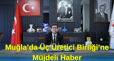 MUĞLA’DA ÜÇ ÜRETİCİ BİRLİĞİ’NE MÜJDELİ HABER