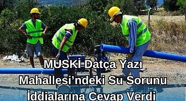 MUSKİ Datça Yazı Mahallesi'ndeki Su Sorunu İddialarına Cevap Verdi