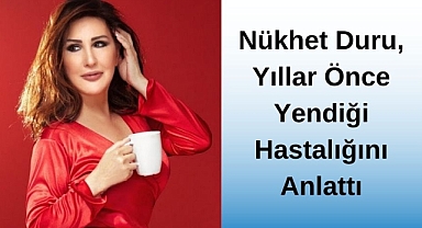 Nükhet Duru, Yıllar Önce Yendiği Hastalığını Anlattı