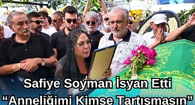 SAFİYE SOYMAN İSYAN ETTİ “ANNELİĞİMİ KİMSE TARTIŞMASIN”