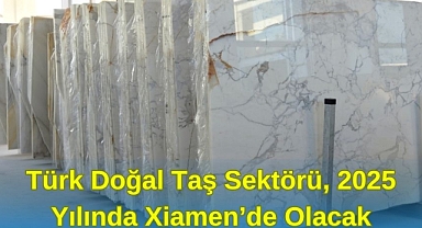 Türk Doğal Taş Sektörü, 2025 Yılında Xiamen’de Olacak