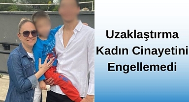 UZAKLAŞTIRMA KADIN CİNAYETİNİ ENGELLEMEDİ