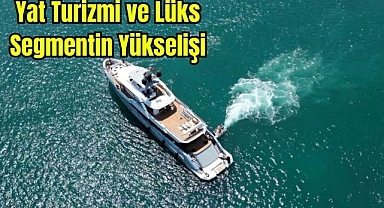 Yat Turizmi ve Lüks Segmentin Yükselişi