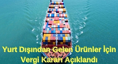 YURT DIŞINDAN GELEN ÜRÜNLER İÇİN VERGİ KARARI AÇIKLANDI