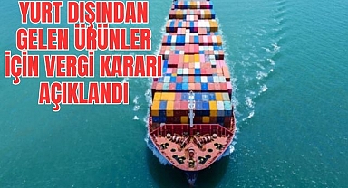 YURT DIŞINDAN GELEN ÜRÜNLER İÇİN VERGİ KARARI AÇIKLANDI
