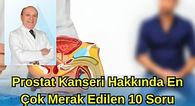 PROSTAT KANSERİ HAKKINDA EN ÇOK MERAK EDİLEN 10 SORU